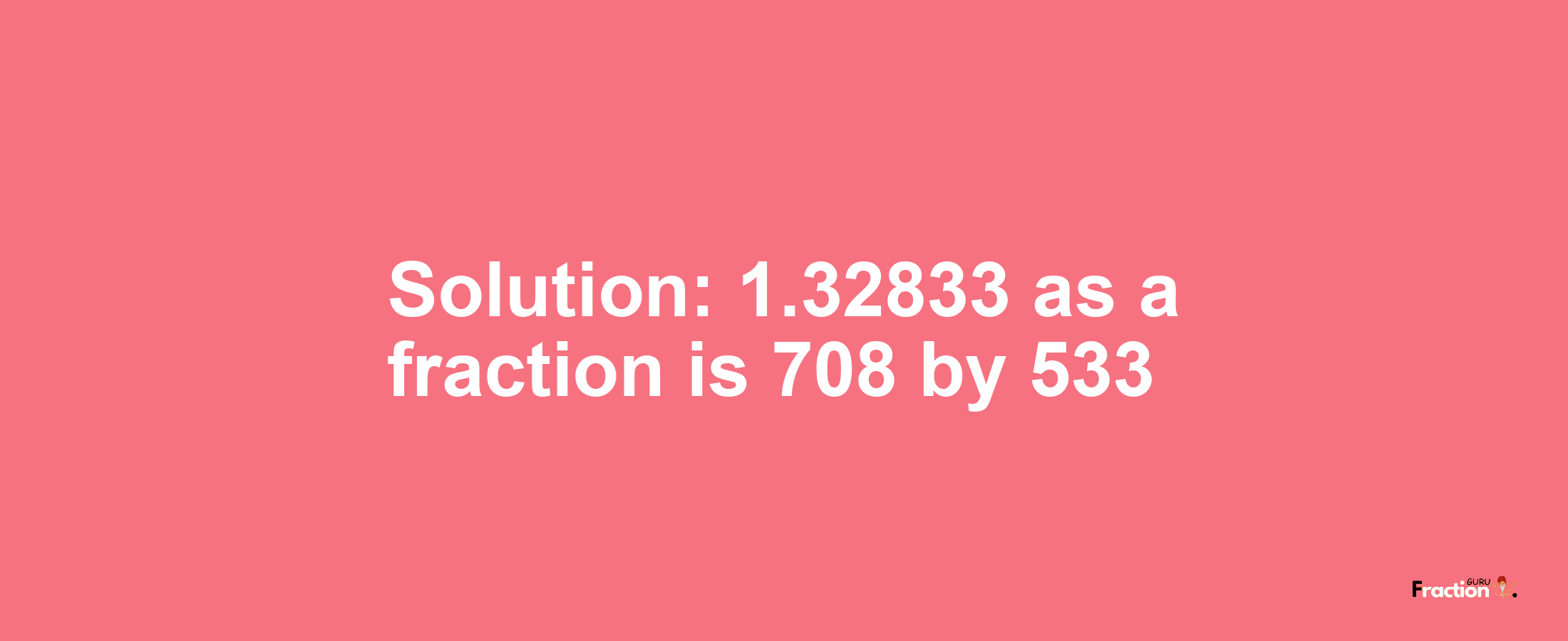 Solution:1.32833 as a fraction is 708/533